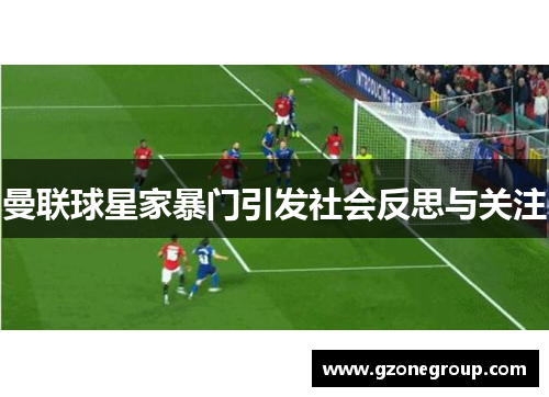 曼联球星家暴门引发社会反思与关注